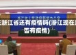 现在浙江省还有疫情吗(浙江现在是否有疫情)