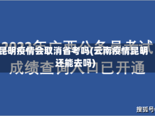 昆明疫情会取消省考吗(云南疫情昆明还能去吗)