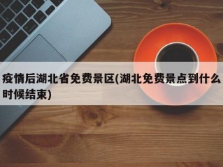 疫情后湖北省免费景区(湖北免费景点到什么时候结束)