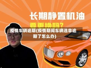 疫情车辆逾期(疫情期间车辆违章逾期了怎么办)