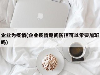 企业为疫情(企业疫情期间防控可以索要加班吗)