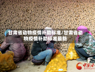 甘肃省动物疫情补助标准/甘肃省动物疫情补助标准最新