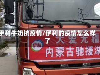 伊利牛奶抗疫情/伊利的疫情怎么样了