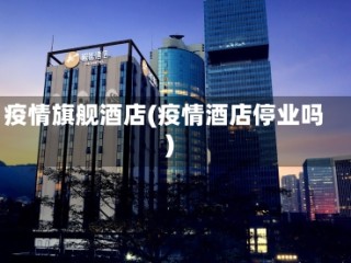 疫情旗舰酒店(疫情酒店停业吗)