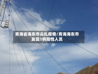 青海省海东市尖扎疫情/青海海东市发现1例阳性人员