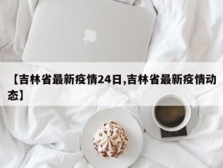 【吉林省最新疫情24日,吉林省最新疫情动态】