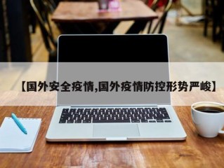【国外安全疫情,国外疫情防控形势严峻】