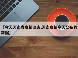 【今天河南省疫情动态,河南疫情今天公布的数据】