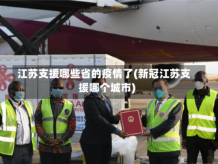 江苏支援哪些省的疫情了(新冠江苏支援哪个城市)