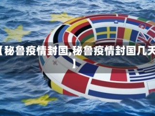 【秘鲁疫情封国,秘鲁疫情封国几天】