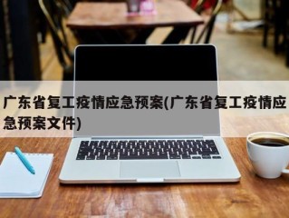 广东省复工疫情应急预案(广东省复工疫情应急预案文件)