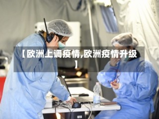【欧洲上调疫情,欧洲疫情升级】