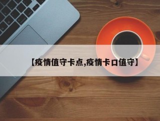 【疫情值守卡点,疫情卡口值守】