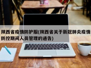 陕西省疫情防护服(陕西省关于新冠肺炎疫情防控期间人员管理的通告)