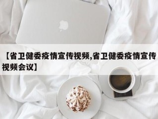 【省卫健委疫情宣传视频,省卫健委疫情宣传视频会议】