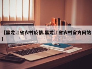 【黑龙江省农村疫情,黑龙江省农村官方网站】