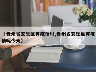 【贵州省安乐区有疫情吗,贵州省安乐区有疫情吗今天】