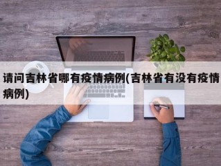 请问吉林省哪有疫情病例(吉林省有没有疫情病例)