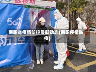 南阳省疫情防控最新动态(南阳疫情防疫)