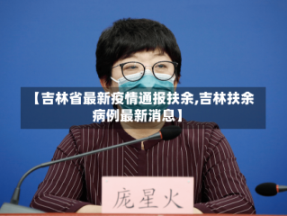 【吉林省最新疫情通报扶余,吉林扶余病例最新消息】