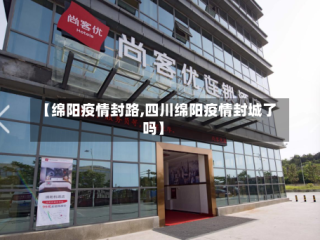 【绵阳疫情封路,四川绵阳疫情封城了吗】