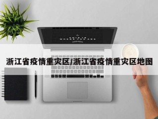 浙江省疫情重灾区/浙江省疫情重灾区地图