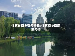 江苏省桐乡有疫情吗/江苏桐乡凤凰湖疫情