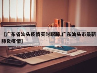 【广东省汕头疫情实时跟踪,广东汕头市最新肺炎疫情】