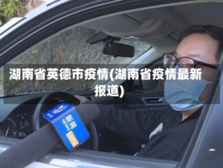湖南省英德市疫情(湖南省疫情最新报道)