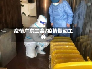 疫情广东工会/疫情期间工会