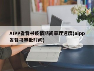 AIPP省背书疫情期间审理速度(aipp省背书审批时间)