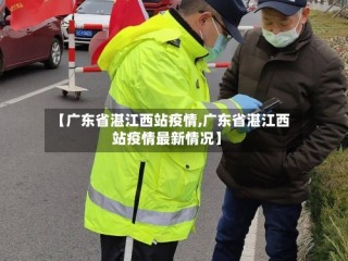 【广东省湛江西站疫情,广东省湛江西站疫情最新情况】