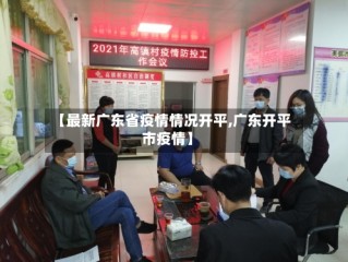 【最新广东省疫情情况开平,广东开平市疫情】