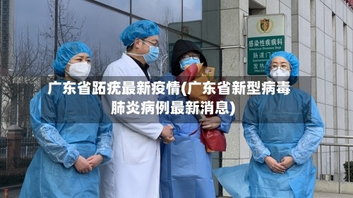 广东省跖疣最新疫情(广东省新型病毒肺炎病例最新消息)