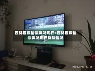 吉林省疫情停课吗现在/吉林省疫情停课吗现在有疫情吗