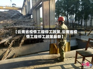 【云南省疫情工程停工政策,云南省疫情工程停工政策最新】