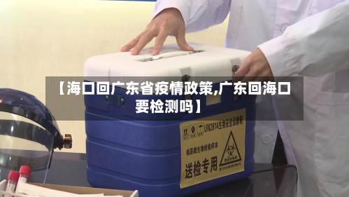 【海口回广东省疫情政策,广东回海口要检测吗】