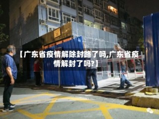 【广东省疫情解除封路了吗,广东省疫情解封了吗?】