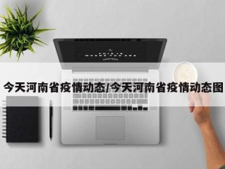 今天河南省疫情动态/今天河南省疫情动态图