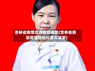 吉林省疫情宣讲视频播放(吉林省新冠疫情防控科普大讲堂)