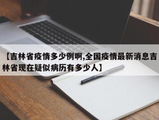 【吉林省疫情多少例啊,全国疫情最新消息吉林省现在疑似病历有多少人】