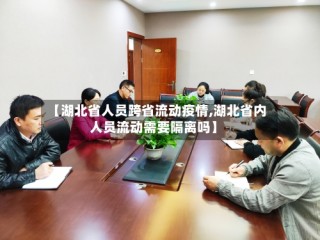 【湖北省人员跨省流动疫情,湖北省内人员流动需要隔离吗】