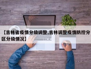 【吉林省疫情分级调整,吉林调整疫情防控分区分级情况】
