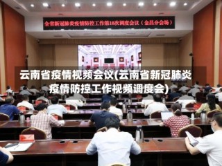 云南省疫情视频会议(云南省新冠肺炎疫情防控工作视频调度会)