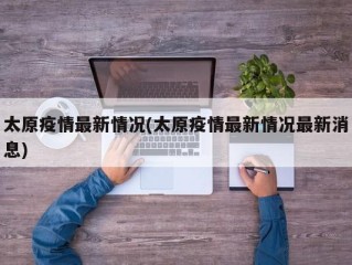 太原疫情最新情况(太原疫情最新情况最新消息)