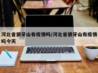 河北省狼牙山有疫情吗/河北省狼牙山有疫情吗今天