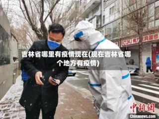 吉林省哪里有疫情现在(现在吉林省哪个地方有疫情)