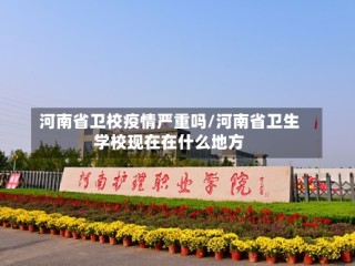 河南省卫校疫情严重吗/河南省卫生学校现在在什么地方