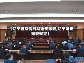 【辽宁省疫情时期婚丧嫁娶,辽宁婚丧嫁娶规定】