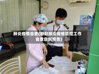 肺炎疫情自查(新冠肺炎疫情防控工作自查自纠报告)